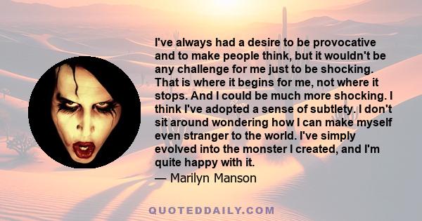 I've always had a desire to be provocative and to make people think, but it wouldn't be any challenge for me just to be shocking. That is where it begins for me, not where it stops. And I could be much more shocking. I