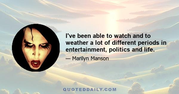 I've been able to watch and to weather a lot of different periods in entertainment, politics and life.