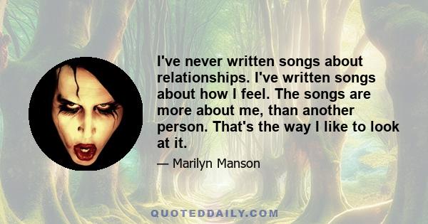 I've never written songs about relationships. I've written songs about how I feel. The songs are more about me, than another person. That's the way I like to look at it.