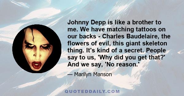 Johnny Depp is like a brother to me. We have matching tattoos on our backs - Charles Baudelaire, the flowers of evil, this giant skeleton thing. It's kind of a secret. People say to us, 'Why did you get that?' And we