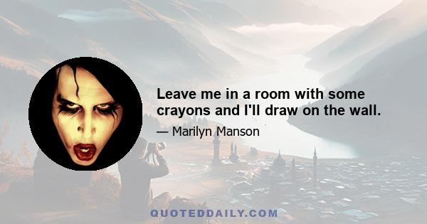 Leave me in a room with some crayons and I'll draw on the wall.