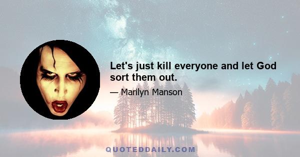 Let's just kill everyone and let God sort them out.