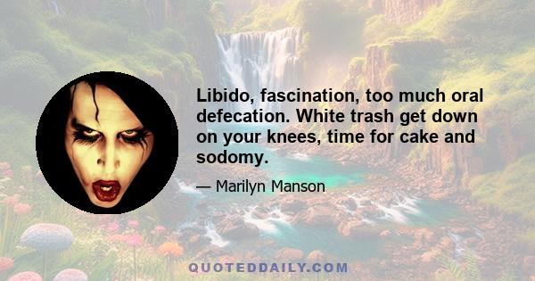 Libido, fascination, too much oral defecation. White trash get down on your knees, time for cake and sodomy.