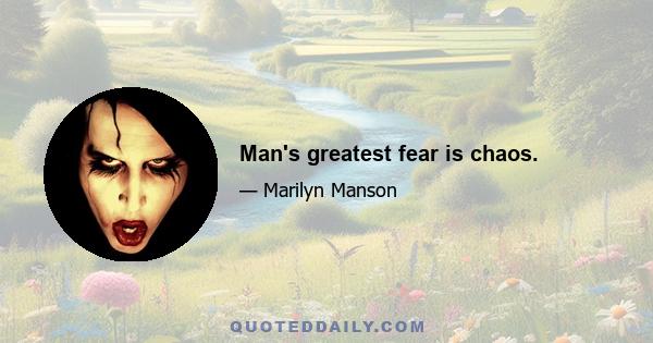 Man's greatest fear is chaos.