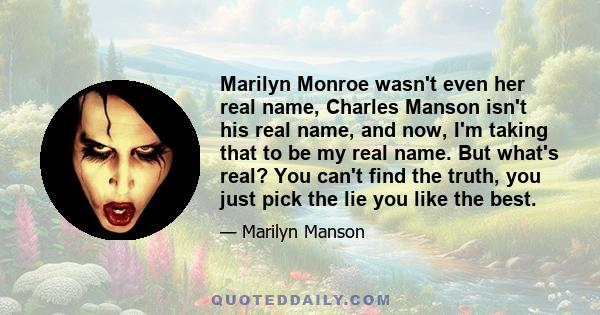 Marilyn Monroe wasn't even her real name, Charles Manson isn't his real name, and now, I'm taking that to be my real name. But what's real? You can't find the truth, you just pick the lie you like the best.