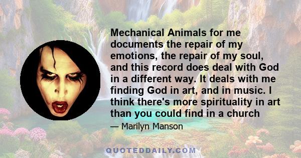 Mechanical Animals for me documents the repair of my emotions, the repair of my soul, and this record does deal with God in a different way. It deals with me finding God in art, and in music. I think there's more