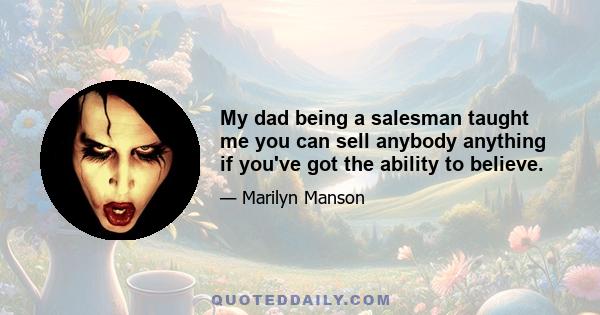 My dad being a salesman taught me you can sell anybody anything if you've got the ability to believe.