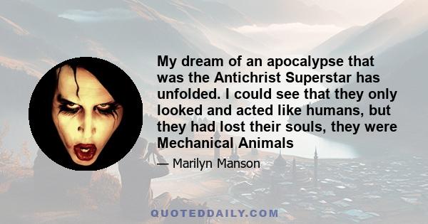 My dream of an apocalypse that was the Antichrist Superstar has unfolded. I could see that they only looked and acted like humans, but they had lost their souls, they were Mechanical Animals