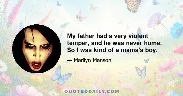 My father had a very violent temper, and he was never home. So I was kind of a mama's boy.