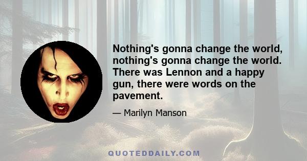 Nothing's gonna change the world, nothing's gonna change the world. There was Lennon and a happy gun, there were words on the pavement.