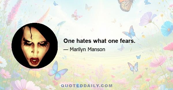 One hates what one fears.