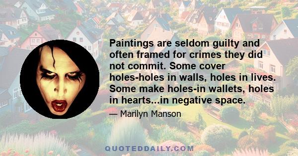 Paintings are seldom guilty and often framed for crimes they did not commit. Some cover holes-holes in walls, holes in lives. Some make holes-in wallets, holes in hearts...in negative space.