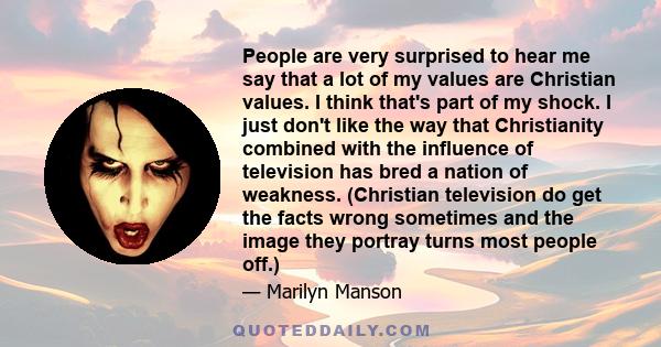 People are very surprised to hear me say that a lot of my values are Christian values. I think that's part of my shock. I just don't like the way that Christianity combined with the influence of television has bred a