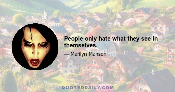 People only hate what they see in themselves.