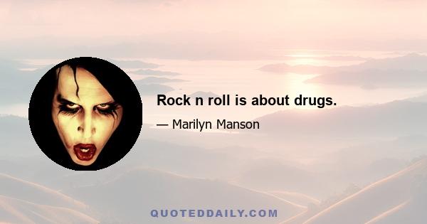 Rock n roll is about drugs.