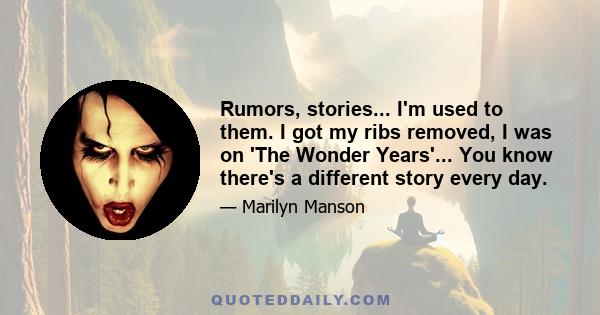 Rumors, stories... I'm used to them. I got my ribs removed, I was on 'The Wonder Years'... You know there's a different story every day.