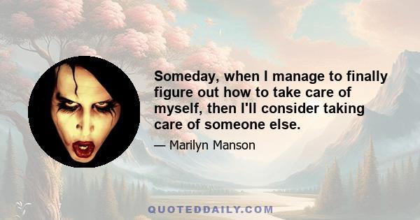 Someday, when I manage to finally figure out how to take care of myself, then I'll consider taking care of someone else.