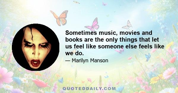 Sometimes music, movies and books are the only things that let us feel like someone else feels like we do.