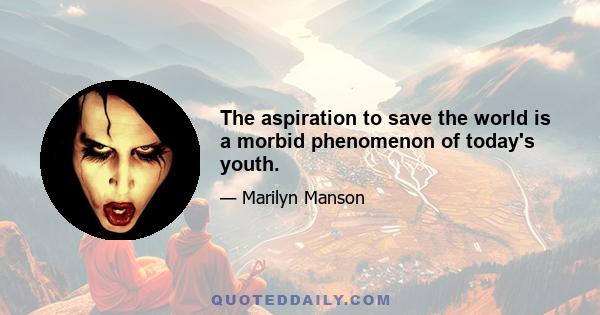 The aspiration to save the world is a morbid phenomenon of today's youth.