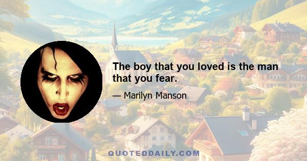 The boy that you loved is the man that you fear.