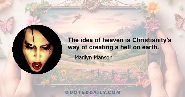 The idea of heaven is Christianity's way of creating a hell on earth.