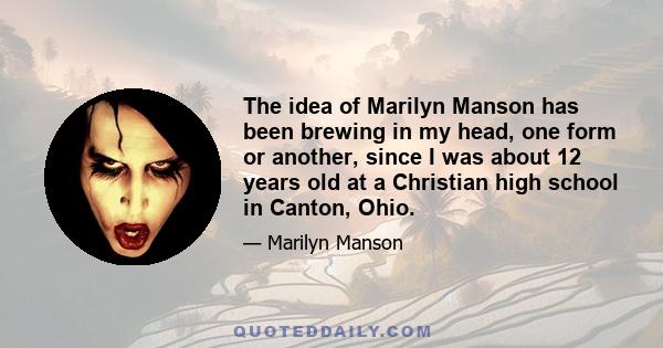 The idea of Marilyn Manson has been brewing in my head, one form or another, since I was about 12 years old at a Christian high school in Canton, Ohio.