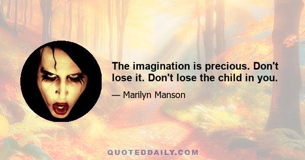 The imagination is precious. Don't lose it. Don't lose the child in you.