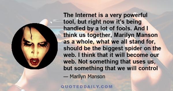 The Internet is a very powerful tool, but right now it's being handled by a lot of fools. And I think us together, Marilyn Manson as a whole, what we all stand for, should be the biggest spider on the web. I think that