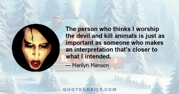 The person who thinks I worship the devil and kill animals is just as important as someone who makes an interpretation that's closer to what I intended.