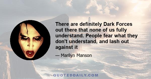 There are definitely Dark Forces out there that none of us fully understand. People fear what they don't understand, and lash out against it