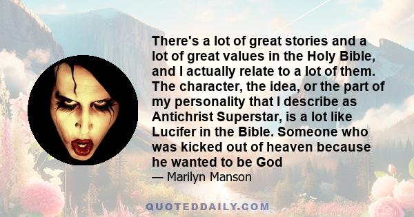 There's a lot of great stories and a lot of great values in the Holy Bible, and I actually relate to a lot of them. The character, the idea, or the part of my personality that I describe as Antichrist Superstar, is a