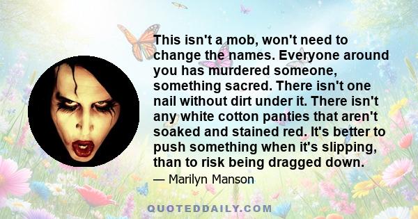 This isn't a mob, won't need to change the names. Everyone around you has murdered someone, something sacred. There isn't one nail without dirt under it. There isn't any white cotton panties that aren't soaked and