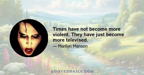 Times have not become more violent. They have just become more televised.