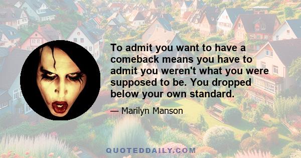 To admit you want to have a comeback means you have to admit you weren't what you were supposed to be. You dropped below your own standard.