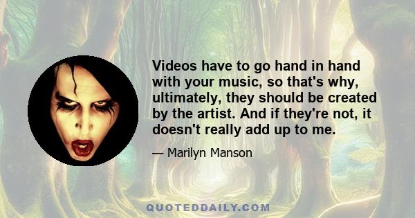 Videos have to go hand in hand with your music, so that's why, ultimately, they should be created by the artist. And if they're not, it doesn't really add up to me.