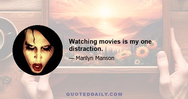 Watching movies is my one distraction.