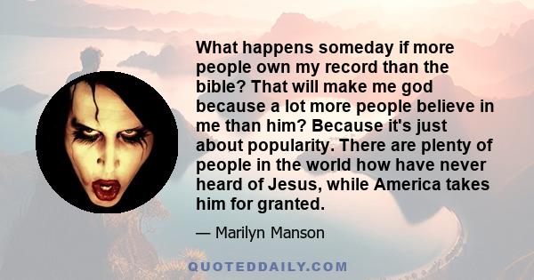 What happens someday if more people own my record than the bible? That will make me god because a lot more people believe in me than him? Because it's just about popularity. There are plenty of people in the world how