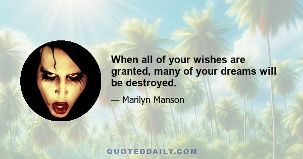 When all of your wishes are granted, many of your dreams will be destroyed.