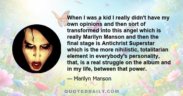 When I was a kid I really didn't have my own opinions and then sort of transformed into this angel which is really Marilyn Manson and then the final stage is Antichrist Superstar which is the more nihilistic,