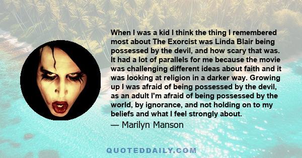 When I was a kid I think the thing I remembered most about The Exorcist was Linda Blair being possessed by the devil, and how scary that was. It had a lot of parallels for me because the movie was challenging different