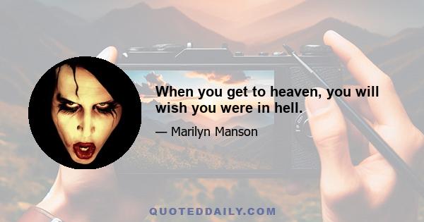 When you get to heaven, you will wish you were in hell.