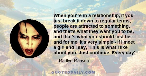 When you're in a relationship, if you just break it down to regular terms, people are attracted to something, and that's what they want you to be, and that's what you should just be, and for me, it's very simple - if I