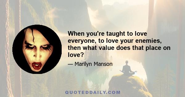 When you're taught to love everyone, to love your enemies, then what value does that place on love?