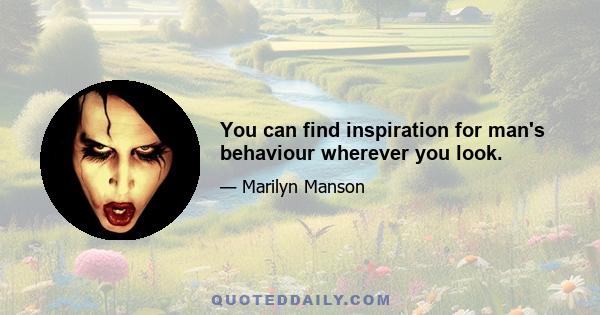 You can find inspiration for man's behaviour wherever you look.