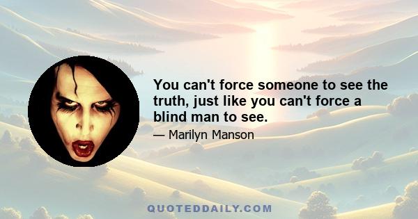 You can't force someone to see the truth, just like you can't force a blind man to see.