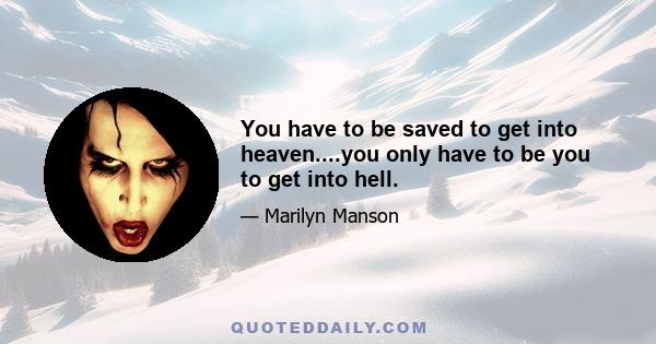 You have to be saved to get into heaven....you only have to be you to get into hell.