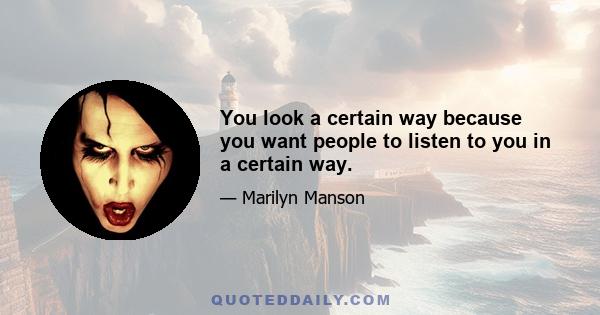 You look a certain way because you want people to listen to you in a certain way.