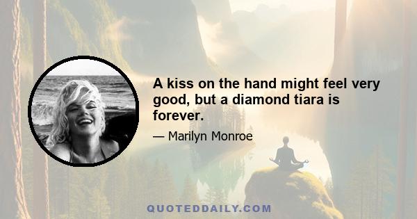 A kiss on the hand might feel very good, but a diamond tiara is forever.