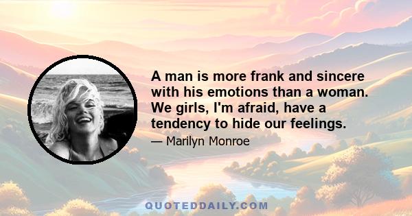 A man is more frank and sincere with his emotions than a woman. We girls, I'm afraid, have a tendency to hide our feelings.