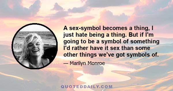 A sex-symbol becomes a thing, I just hate being a thing. But if I'm going to be a symbol of something I'd rather have it sex than some other things we've got symbols of.